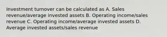 Investment turnover can be calculated as A. Sales revenue/average invested assets B. Operating income/sales revenue C. Operating income/average invested assets D. Average invested assets/sales revenue