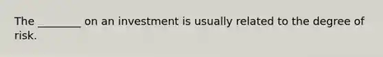 The ________ on an investment is usually related to the degree of risk.