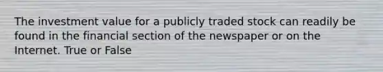 The investment value for a publicly traded stock can readily be found in the financial section of the newspaper or on the Internet. True or False