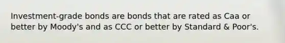 Investment-grade bonds are bonds that are rated as Caa or better by Moody's and as CCC or better by Standard & Poor's.