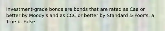 Investment-grade bonds are bonds that are rated as Caa or better by Moody's and as CCC or better by Standard & Poor's. a. ​True b. ​False