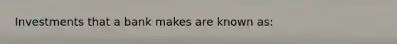 Investments that a bank makes are known​ as: