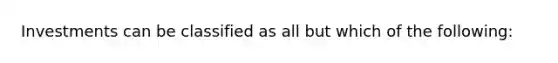 Investments can be classified as all but which of the following: