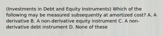 (Investments in Debt and Equity Instruments) Which of the following may be measured subsequently at amortized cost? A. A derivative B. A non-derivative equity instrument C. A non-derivative debt instrument D. None of these