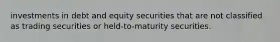 investments in debt and equity securities that are not classified as trading securities or held-to-maturity securities.