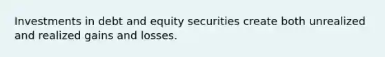 Investments in debt and equity securities create both unrealized and realized gains and losses.