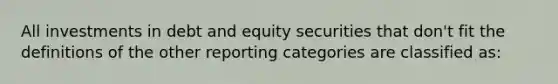 All investments in debt and equity securities that don't fit the definitions of the other reporting categories are classified as: