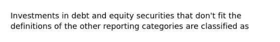 Investments in debt and equity securities that don't fit the definitions of the other reporting categories are classified as