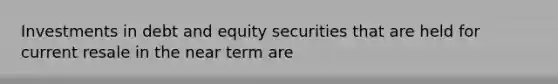 Investments in debt and equity securities that are held for current resale in the near term are