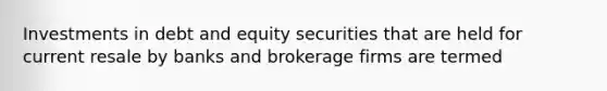 Investments in debt and equity securities that are held for current resale by banks and brokerage firms are termed