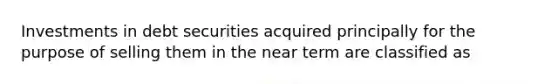 Investments in debt securities acquired principally for the purpose of selling them in the near term are classified as