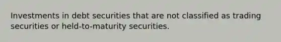 Investments in debt securities that are not classified as trading securities or held-to-maturity securities.