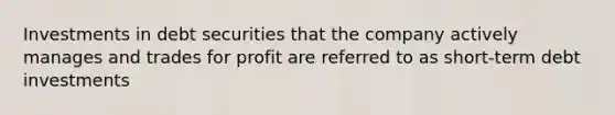 Investments in debt securities that the company actively manages and trades for profit are referred to as short-term debt investments