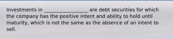 Investments in __________________ are debt securities for which the company has the positive intent and ability to hold until maturity, which is not the same as the absence of an intent to sell.