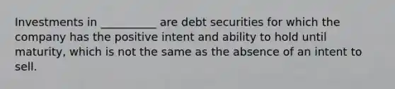 Investments in __________ are debt securities for which the company has the positive intent and ability to hold until maturity, which is not the same as the absence of an intent to sell.