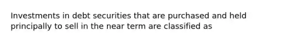 Investments in debt securities that are purchased and held principally to sell in the near term are classified as