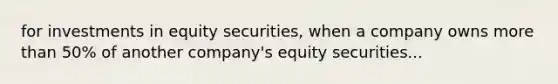 for investments in equity securities, when a company owns more than 50% of another company's equity securities...