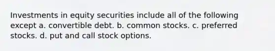 Investments in equity securities include all of the following except a. convertible debt. b. common stocks. c. preferred stocks. d. put and call stock options.