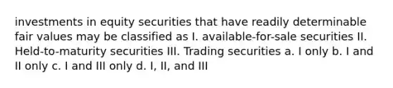 investments in equity securities that have readily determinable fair values may be classified as I. available-for-sale securities II. Held-to-maturity securities III. Trading securities a. I only b. I and II only c. I and III only d. I, II, and III