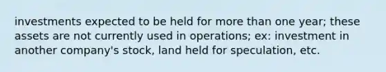 investments expected to be held for more than one year; these assets are not currently used in operations; ex: investment in another company's stock, land held for speculation, etc.