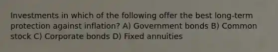 Investments in which of the following offer the best long-term protection against inflation? A) Government bonds B) Common stock C) Corporate bonds D) Fixed annuities