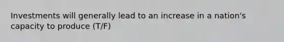 Investments will generally lead to an increase in a nation's capacity to produce (T/F)