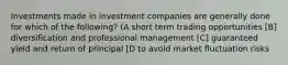 Investments made in investment companies are generally done for which of the following? (A short term trading opportunities [B] diversification and professional management [C] guaranteed yield and return of principal [D to avoid market fluctuation risks