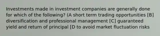 Investments made in investment companies are generally done for which of the following? (A short term trading opportunities [B] diversification and professional management [C] guaranteed yield and return of principal [D to avoid market fluctuation risks