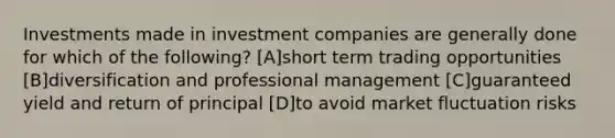 Investments made in investment companies are generally done for which of the following? [A]short term trading opportunities [B]diversification and professional management [C]guaranteed yield and return of principal [D]to avoid market fluctuation risks