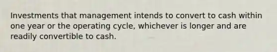 Investments that management intends to convert to cash within one year or the operating cycle, whichever is longer and are readily convertible to cash.