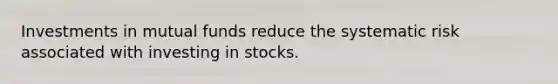 Investments in mutual funds reduce the systematic risk associated with investing in stocks.​