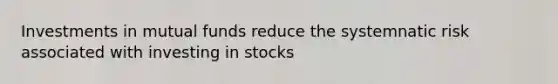 Investments in mutual funds reduce the systemnatic risk associated with investing in stocks