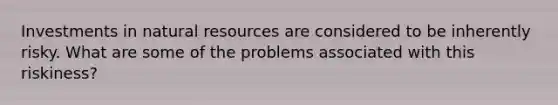 Investments in natural resources are considered to be inherently risky. What are some of the problems associated with this riskiness?