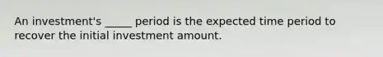 An investment's _____ period is the expected time period to recover the initial investment amount.