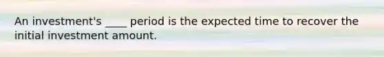 An investment's ____ period is the expected time to recover the initial investment amount.