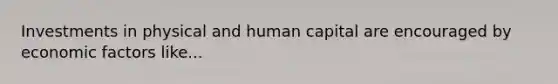 Investments in physical and human capital are encouraged by economic factors like...