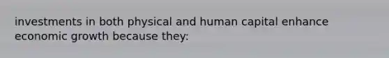 investments in both physical and human capital enhance economic growth because they: