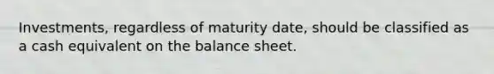 Investments, regardless of maturity date, should be classified as a cash equivalent on the balance sheet.