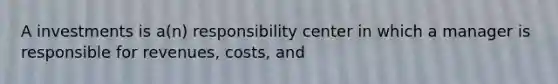 A investments is a(n) responsibility center in which a manager is responsible for revenues, costs, and