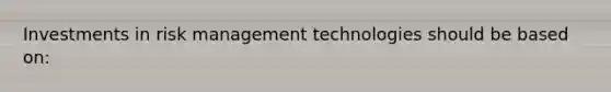 Investments in risk management technologies should be based on: