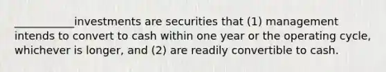 ___________investments are securities that (1) management intends to convert to cash within one year or the operating cycle, whichever is longer, and (2) are readily convertible to cash.