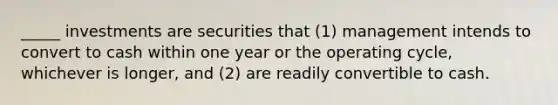 _____ investments are securities that (1) management intends to convert to cash within one year or the operating cycle, whichever is longer, and (2) are readily convertible to cash.