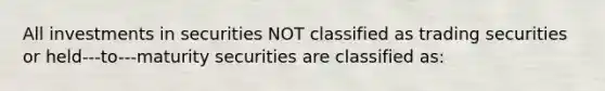 All investments in securities NOT classified as trading securities or held-‐‑to-‐‑maturity securities are classified as: