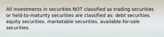 All investments in securities NOT classified as trading securities or held-to-maturity securities are classified as: debt securities. equity securities. marketable securities. available-for-sale securities.