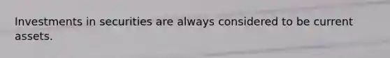 Investments in securities are always considered to be current assets.