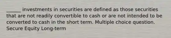 ______ investments in securities are defined as those securities that are not readily convertible to cash or are not intended to be converted to cash in the short term. Multiple choice question. Secure Equity Long-term