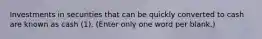 Investments in securities that can be quickly converted to cash are known as cash (1). (Enter only one word per blank.)