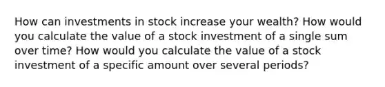 How can investments in stock increase your wealth? How would you calculate the value of a stock investment of a single sum over time? How would you calculate the value of a stock investment of a specific amount over several periods?