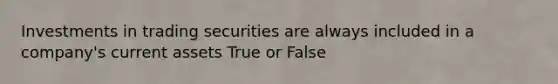 Investments in trading securities are always included in a company's current assets True or False