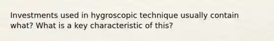 Investments used in hygroscopic technique usually contain what? What is a key characteristic of this?